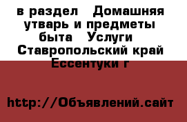  в раздел : Домашняя утварь и предметы быта » Услуги . Ставропольский край,Ессентуки г.